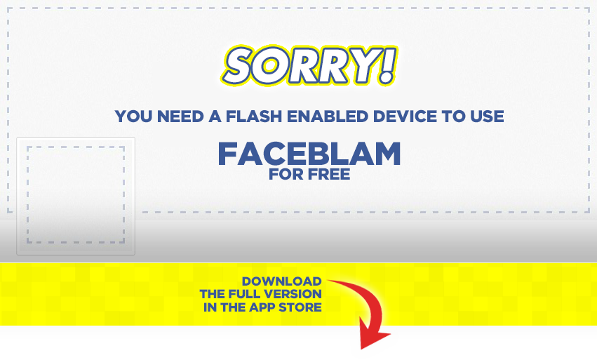 Sorry! You need a Flash enabled device to use FaceBlam for free. Download the full version in the App Store.